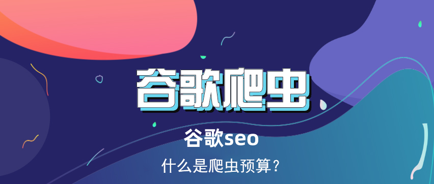 谷歌搜索引擎爬虫预算概念以及如何优化