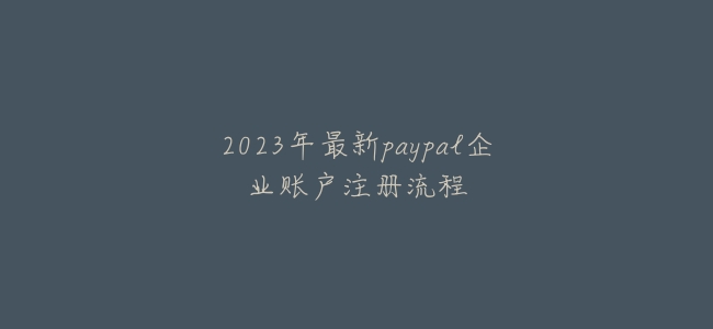 2023年Paypal企业账户注册最新流程